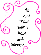 do you avoid being bold and nervy?