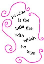 passion is the little fire with which he toys