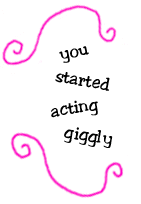 you started acting giggly